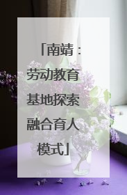 南靖：劳动教育基地探索融合育人模式