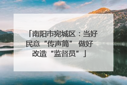 南阳市宛城区：当好民意“传声筒” 做好改造“监督员”