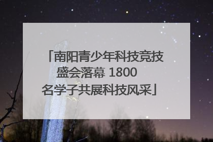 南阳青少年科技竞技盛会落幕 1800 名学子共展科技风采