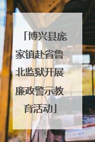 博兴县庞家镇赴省鲁北监狱开展廉政警示教育活动