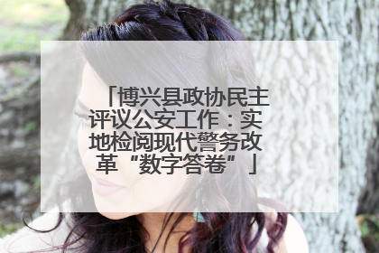 博兴县政协民主评议公安工作：实地检阅现代警务改革“数字答卷”