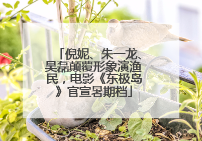 倪妮、朱一龙、吴磊颠覆形象演渔民，电影《东极岛》官宣暑期档