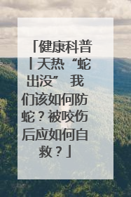 健康科普丨天热“蛇出没” 我们该如何防蛇？被咬伤后应如何自救？