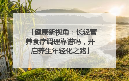 健康新视角：长轻营养食疗调理靠谱吗，开启养生年轻化之路