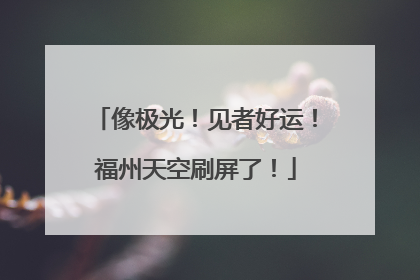 像极光！见者好运！福州天空刷屏了！