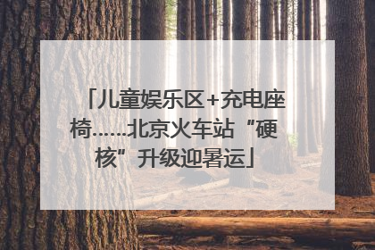 儿童娱乐区+充电座椅……北京火车站“硬核”升级迎暑运
