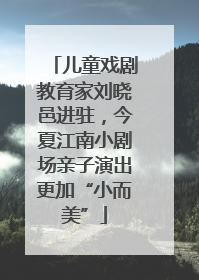 儿童戏剧教育家刘晓邑进驻，今夏江南小剧场亲子演出更加“小而美”