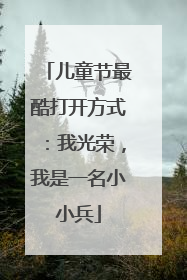 儿童节最酷打开方式：我光荣，我是一名小小兵