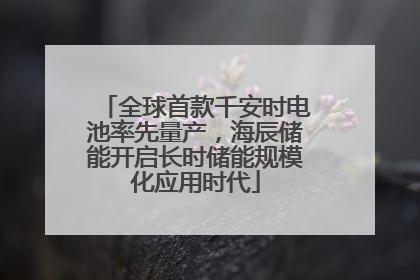全球首款千安时电池率先量产，海辰储能开启长时储能规模化应用时代