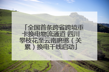 全国首条跨省跨境重卡换电物流通道 四川攀枝花至云南磨憨（关累）换电干线启动