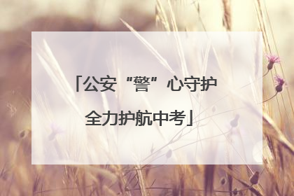 公安“警”心守护 全力护航中考