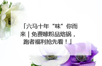 六马十年“味”你而来｜免费嗦粉品烙锅，跑者福利抢先看！