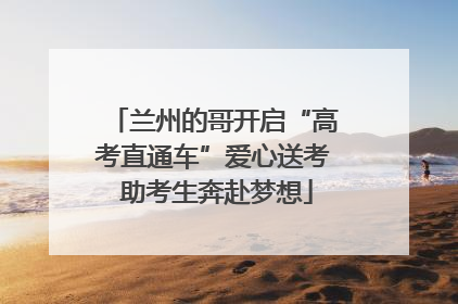 兰州的哥开启“高考直通车”爱心送考 助考生奔赴梦想