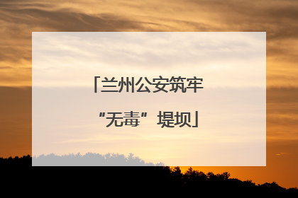 兰州公安筑牢“无毒”堤坝