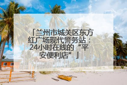 兰州市城关区东方红广场现代警务站：24小时在线的“平安便利店”
