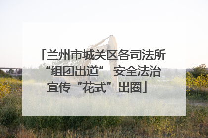 兰州市城关区各司法所“组团出道” 安全法治宣传“花式”出圈