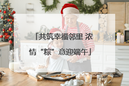 共筑幸福邻里 浓情“粽”意迎端午