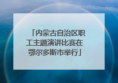 内蒙古自治区职工主题演讲比赛在鄂尔多斯市举行