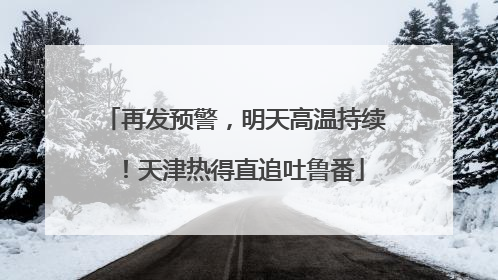 再发预警，明天高温持续！天津热得直追吐鲁番