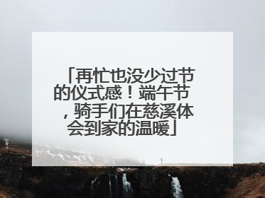 再忙也没少过节的仪式感！端午节，骑手们在慈溪体会到家的温暖