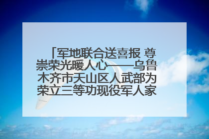 军地联合送喜报 尊崇荣光暖人心——乌鲁木齐市天山区人武部为荣立三等功现役军人家庭送立功喜报