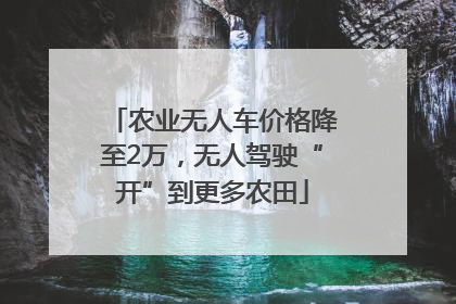 农业无人车价格降至2万，无人驾驶“开”到更多农田