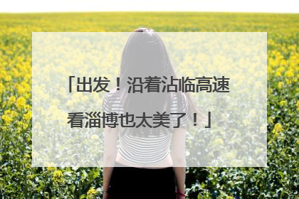 出发！沿着沾临高速看淄博也太美了！