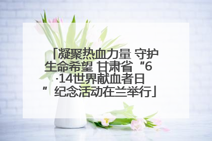 凝聚热血力量 守护生命希望 甘肃省“6 ·14世界献血者日”纪念活动在兰举行