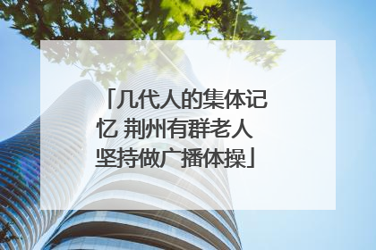 几代人的集体记忆 荆州有群老人坚持做广播体操