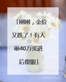刚刚，金价又跌了！有人砸40万买进后傻眼