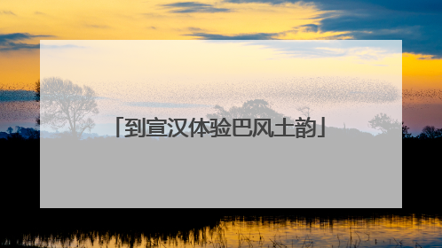 到宣汉体验巴风土韵