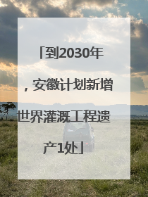 到2030年，安徽计划新增世界灌溉工程遗产1处