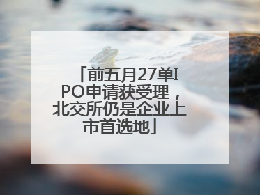 前五月27单IPO申请获受理，北交所仍是企业上市首选地