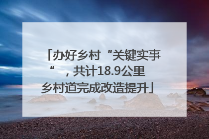 办好乡村“关键实事”，共计18.9公里乡村道完成改造提升
