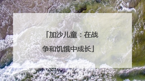 加沙儿童：在战争和饥饿中成长