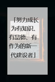 努力成长为有知识、有品德、有作为的新一代建设者