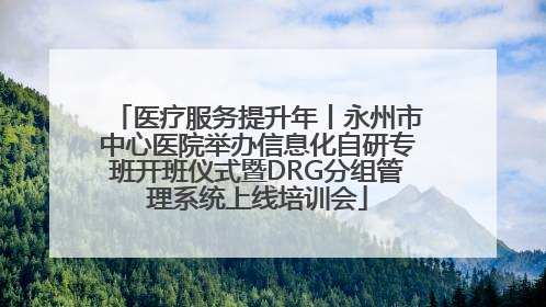 医疗服务提升年丨永州市中心医院举办信息化自研专班开班仪式暨DRG分组管理系统上线培训会