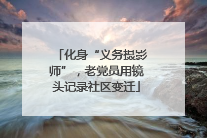 化身“义务摄影师”，老党员用镜头记录社区变迁