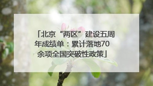 北京“两区”建设五周年成绩单：累计落地70余项全国突破性政策