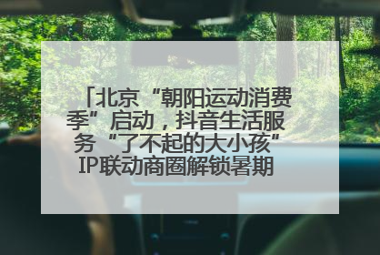 北京“朝阳运动消费季”启动，抖音生活服务“了不起的大小孩”IP联动商圈解锁暑期亲子消费新场景