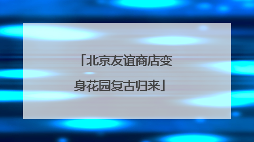 北京友谊商店变身花园复古归来
