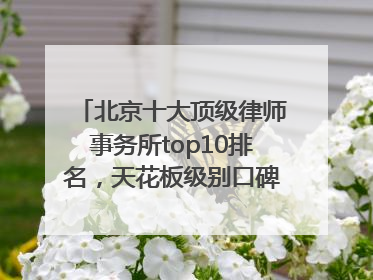 北京十大顶级律师事务所top10排名，天花板级别口碑超高胜诉率