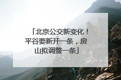 北京公交新变化！平谷要新开一条，房山拟调整一条