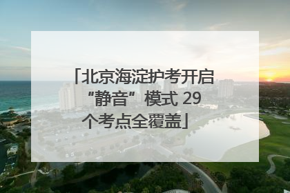 北京海淀护考开启“静音”模式 29个考点全覆盖