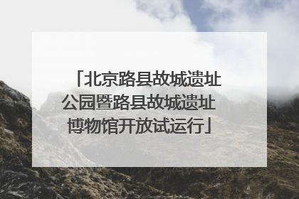 北京路县故城遗址公园暨路县故城遗址博物馆开放试运行