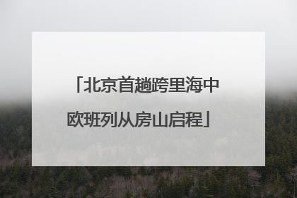 北京首趟跨里海中欧班列从房山启程