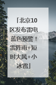 北京10区发布雷电蓝色预警！雷阵雨+短时大风+小冰雹
