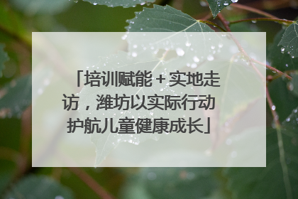 培训赋能＋实地走访，潍坊以实际行动护航儿童健康成长