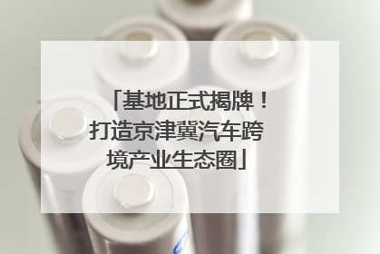 基地正式揭牌！打造京津冀汽车跨境产业生态圈