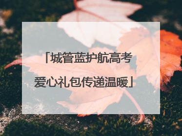 城管蓝护航高考 爱心礼包传递温暖